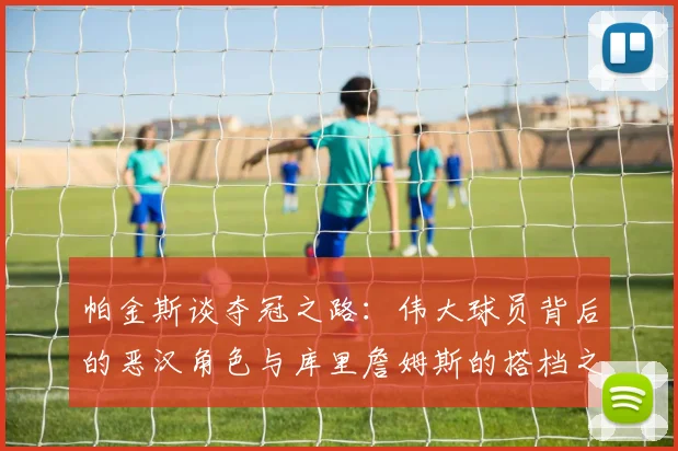 帕金斯谈夺冠之路：伟大球员背后的恶汉角色与库里詹姆斯的搭档之道