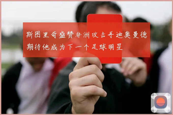 斯图里奇盛赞非洲攻击手迪奥曼德期待他成为下一个足球明星
