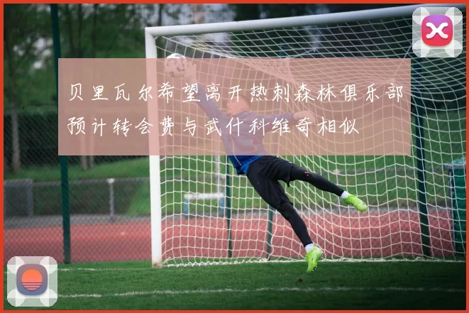 贝里瓦尔希望离开热刺森林俱乐部预计转会费与武什科维奇相似