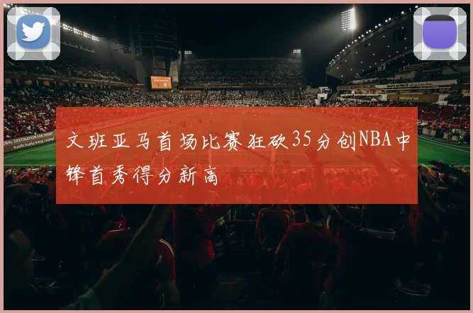 文班亚马首场比赛狂砍35分创NBA中锋首秀得分新高