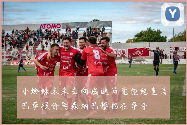 小蜘蛛未来去向成谜马竞拒绝皇马巴萨报价阿森纳巴黎也在争夺