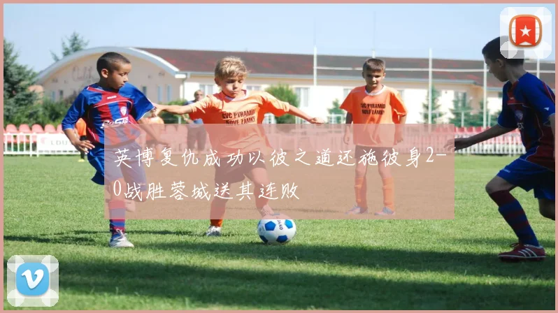 英博复仇成功以彼之道还施彼身2-0战胜蓉城送其连败
