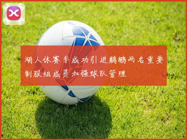 湖人休赛季成功引进鹈鹕两名重要制服组成员加强球队管理