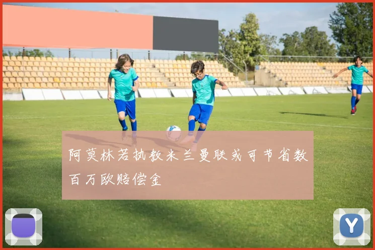 阿莫林若执教米兰曼联或可节省数百万欧赔偿金