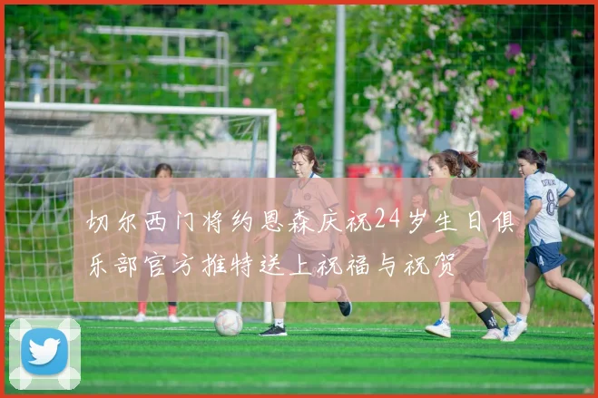 切尔西门将约恩森庆祝24岁生日俱乐部官方推特送上祝福与祝贺