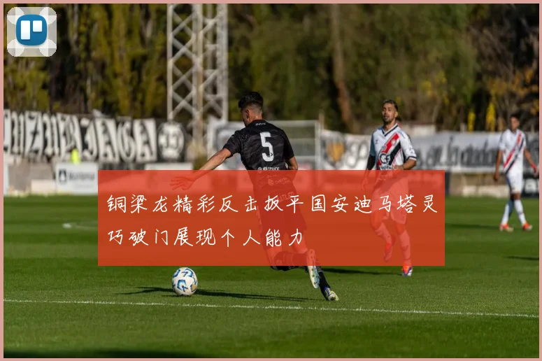 铜梁龙精彩反击扳平国安迪马塔灵巧破门展现个人能力
