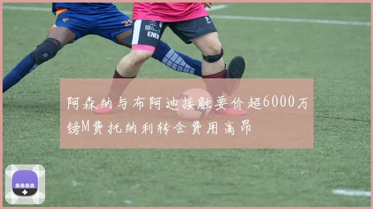 阿森纳与布阿迪接触要价超6000万镑M费托纳利转会费用高昂