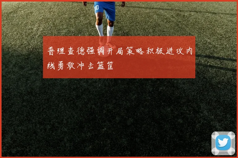 普理查德强调开局策略积极进攻内线勇敢冲击篮筐