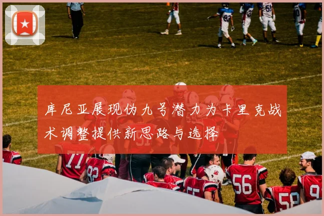 库尼亚展现伪九号潜力为卡里克战术调整提供新思路与选择