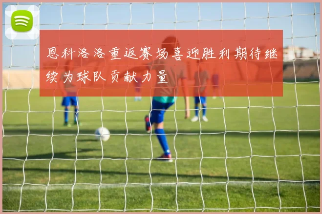恩科洛洛重返赛场喜迎胜利期待继续为球队贡献力量