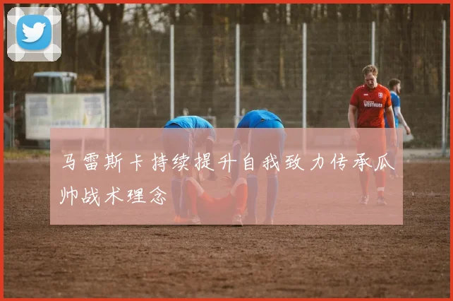 马雷斯卡持续提升自我致力传承瓜帅战术理念