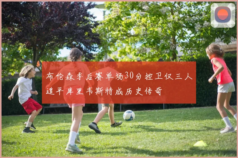 布伦森季后赛单场30分控卫仅三人追平库里韦斯特成历史传奇