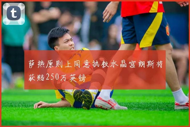 萨热原则上同意执教水晶宫朗斯将获赔250万英镑