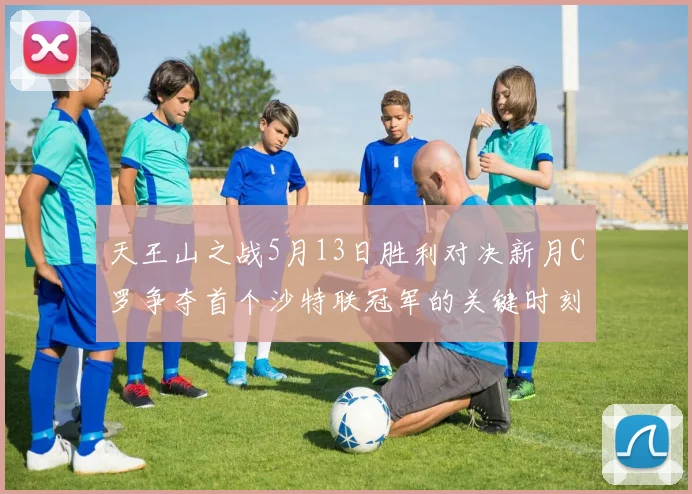 天王山之战5月13日胜利对决新月C罗争夺首个沙特联冠军的关键时刻
