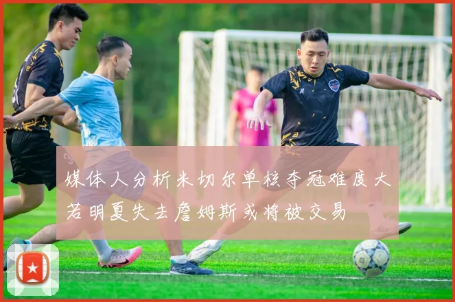 媒体人分析米切尔单核夺冠难度大若明夏失去詹姆斯或将被交易