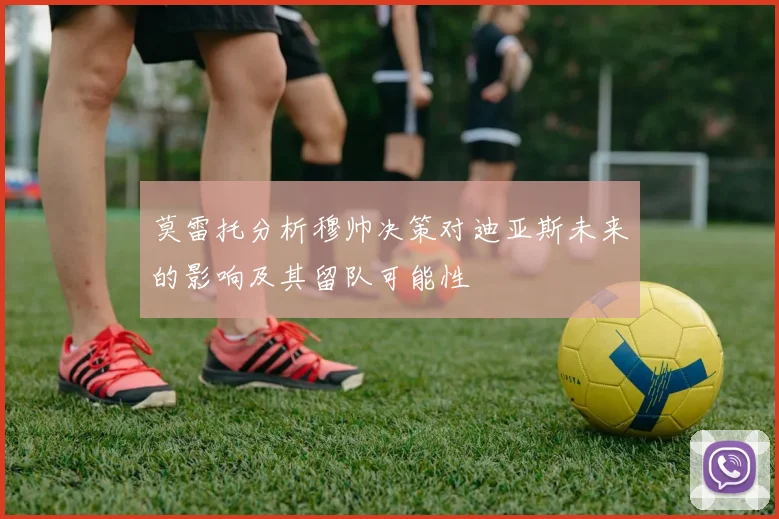莫雷托分析穆帅决策对迪亚斯未来的影响及其留队可能性