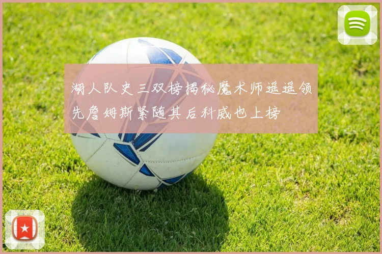 湖人队史三双榜揭秘魔术师遥遥领先詹姆斯紧随其后科威也上榜