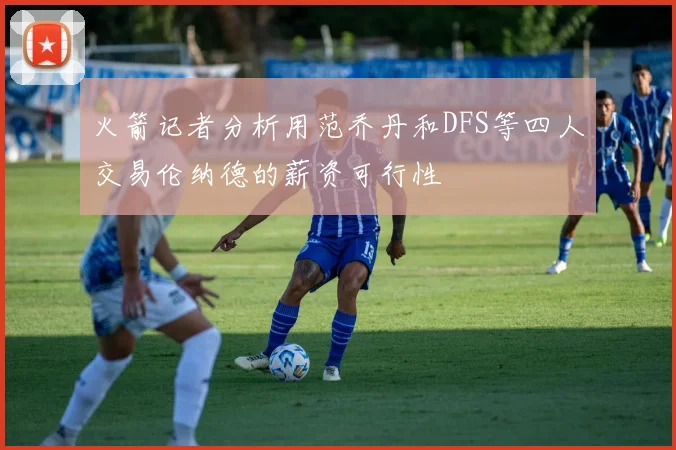 火箭记者分析用范乔丹和DFS等四人交易伦纳德的薪资可行性