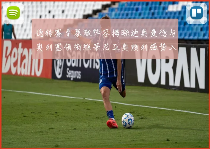 德转赛季暴涨阵容揭晓迪奥曼德与奥利塞领衔维蒂尼亚奥赖利强势入选