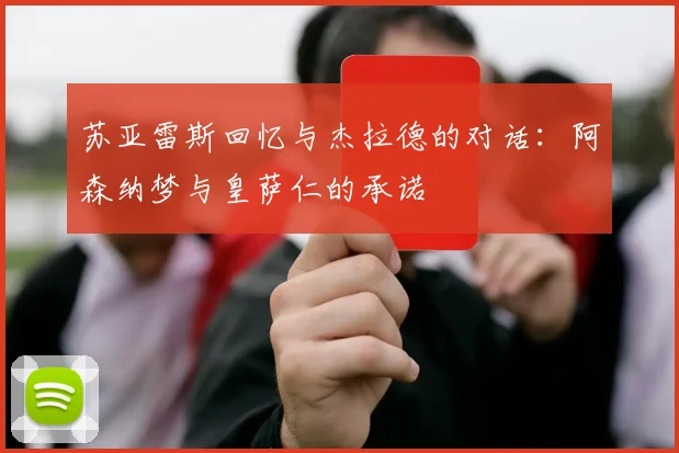 苏亚雷斯回忆与杰拉德的对话：阿森纳梦与皇萨仁的承诺