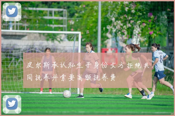 皮尔斯承认私生子身份女方拒绝共同抚养并索要高额抚养费