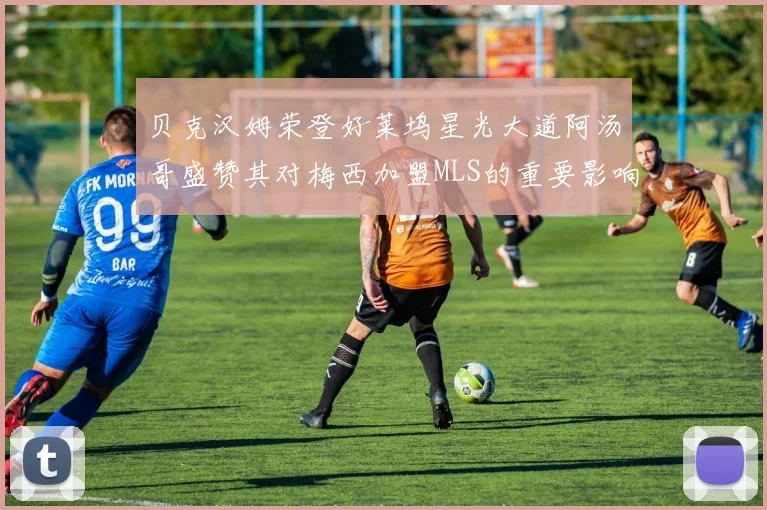 贝克汉姆荣登好莱坞星光大道阿汤哥盛赞其对梅西加盟MLS的重要影响