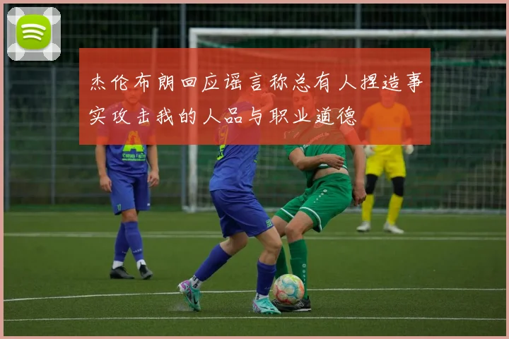 杰伦布朗回应谣言称总有人捏造事实攻击我的人品与职业道德